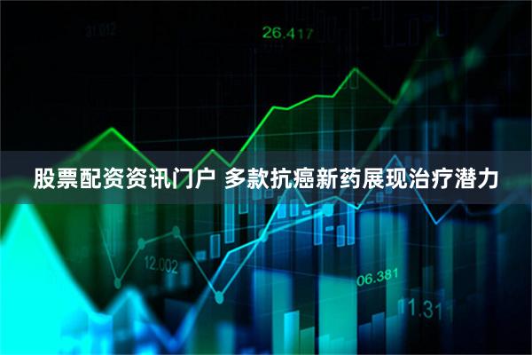 股票配资资讯门户 多款抗癌新药展现治疗潜力
